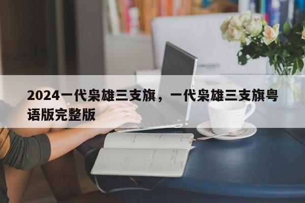 2024一代枭雄三支旗，一代枭雄三支旗粤语版完整版