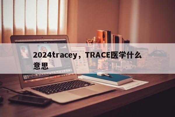 2024tracey，TRACE医学什么意思