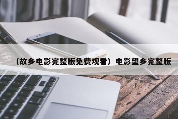 （故乡电影完整版免费观看）电影望乡完整版