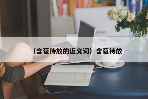 （含苞待放的近义词）含苞待放