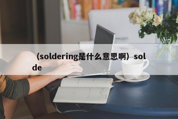 （soldering是什么意思啊）solde