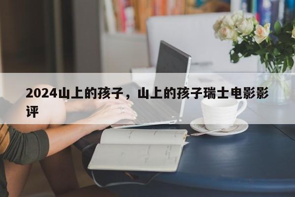 2024山上的孩子，山上的孩子瑞士电影影评