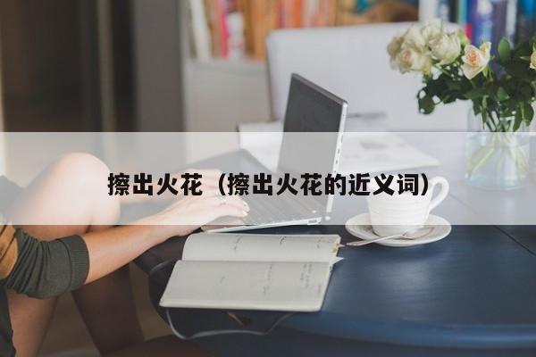 擦出火花（擦出火花的近义词）