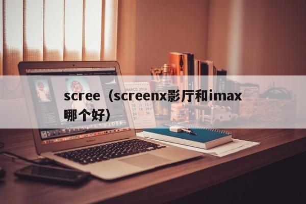 scree（screenx影厅和imax哪个好）