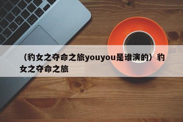 （豹女之夺命之旅youyou是谁演的）豹女之夺命之旅