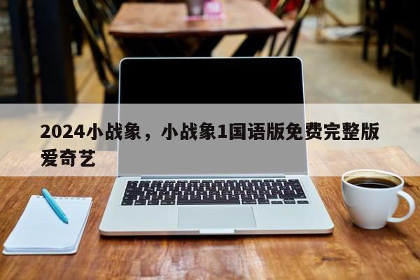 2024小战象，小战象1国语版免费完整版爱奇艺