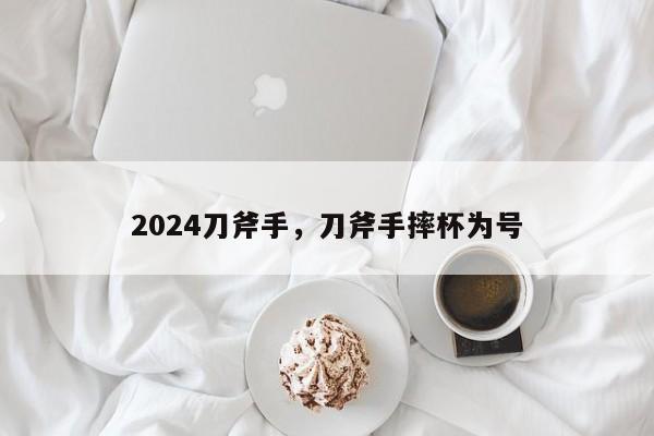 2024刀斧手，刀斧手摔杯为号