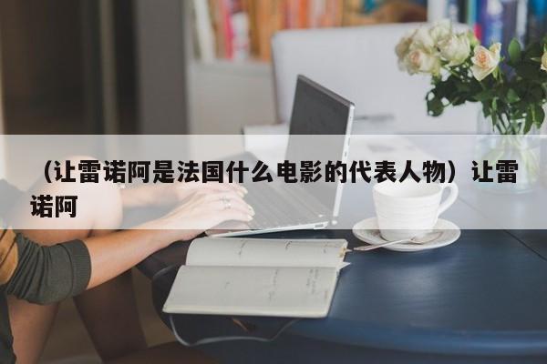 （让雷诺阿是法国什么电影的代表人物）让雷诺阿