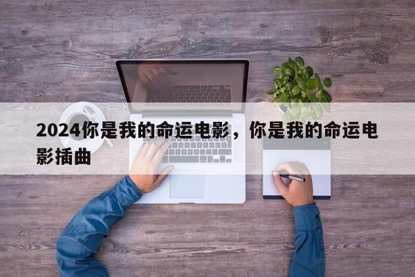 2024你是我的命运电影，你是我的命运电影插曲