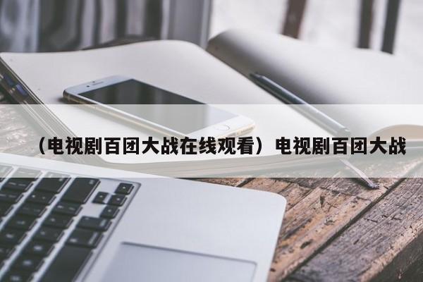 （电视剧百团大战在线观看）电视剧百团大战