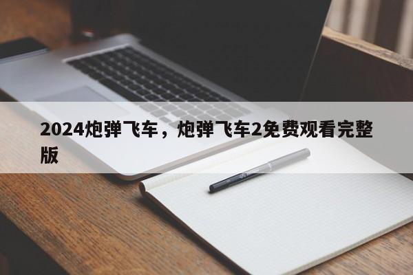 2024炮弹飞车，炮弹飞车2免费观看完整版