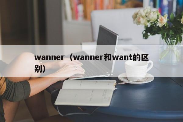 wanner（wanner和want的区别）