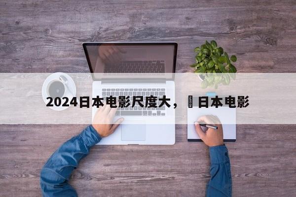 2024日本电影尺度大， 日本电影