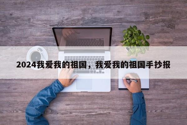 2024我爱我的祖国，我爱我的祖国手抄报
