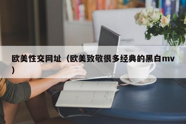 欧美性交网址（欧美致敬很多经典的黑白mv）