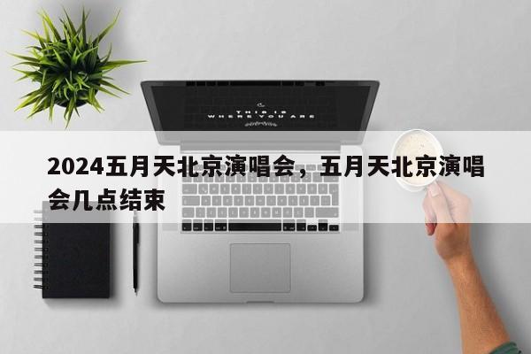 2024五月天北京演唱会，五月天北京演唱会几点结束