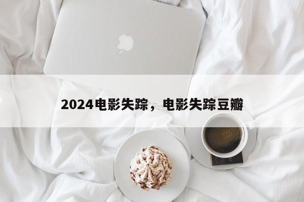 2024电影失踪，电影失踪豆瓣