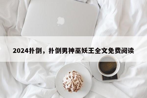 2024扑倒，扑倒男神巫妖王全文免费阅读