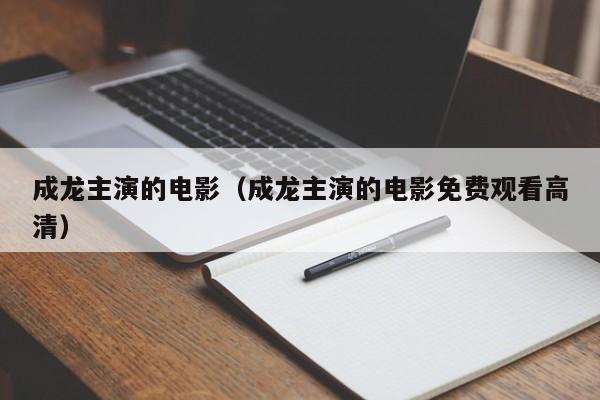 成龙主演的电影（成龙主演的电影免费观看高清）
