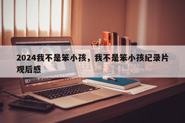 2024我不是笨小孩，我不是笨小孩纪录片观后感