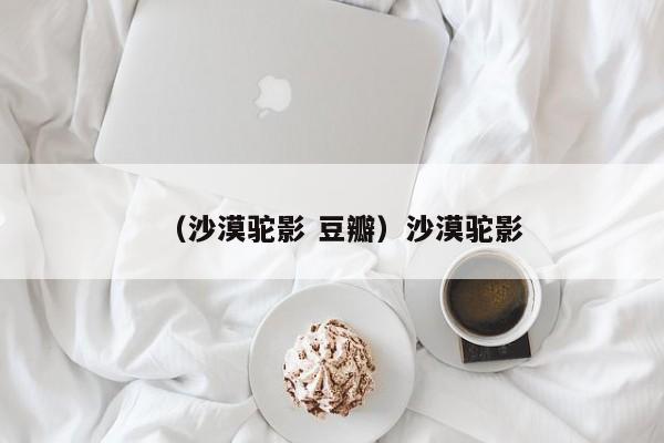 （沙漠驼影 豆瓣）沙漠驼影