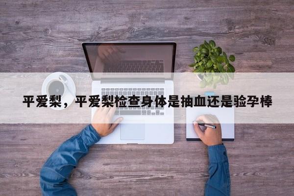 平爱梨，平爱梨检查身体是抽血还是验孕棒