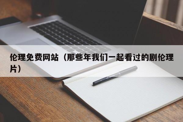 伦理免费网站（那些年我们一起看过的剧伦理片）
