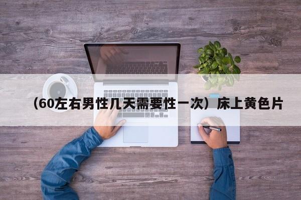 （60左右男性几天需要性一次）床上黄色片
