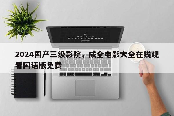 2024国产三级影院，成全电影大全在线观看国语版免费