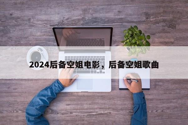 2024后备空姐电影，后备空姐歌曲