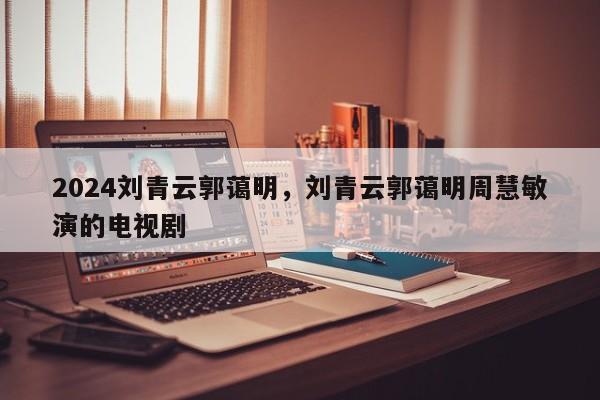 2024刘青云郭蔼明，刘青云郭蔼明周慧敏演的电视剧