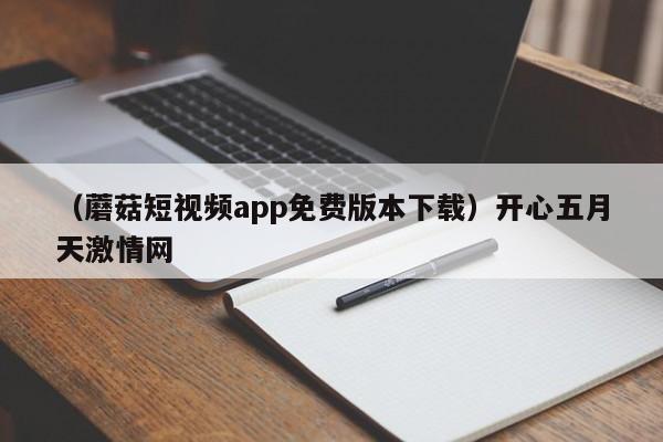 （蘑菇短视频app免费版本下载）开心五月天激情网