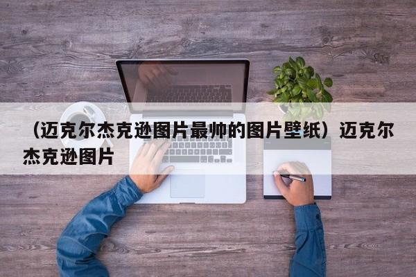 （迈克尔杰克逊图片最帅的图片壁纸）迈克尔杰克逊图片