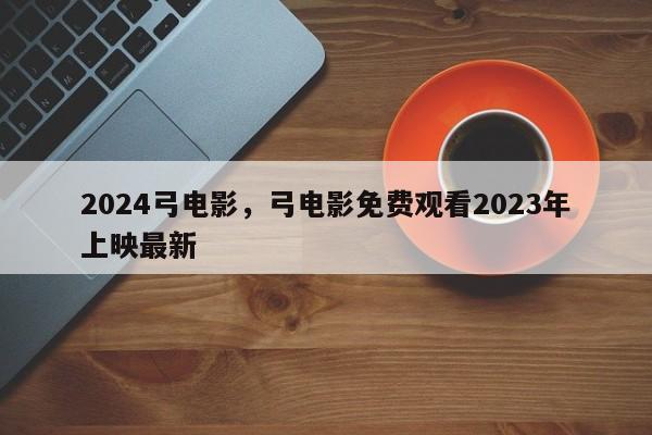 2024弓电影，弓电影免费观看2023年上映最新