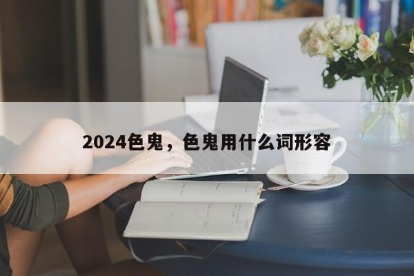 2024色鬼，色鬼用什么词形容