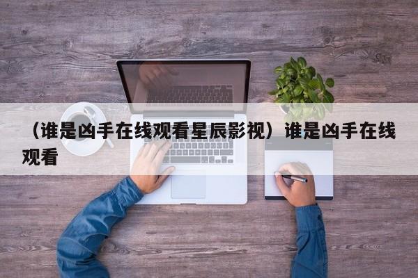 （谁是凶手在线观看星辰影视）谁是凶手在线观看