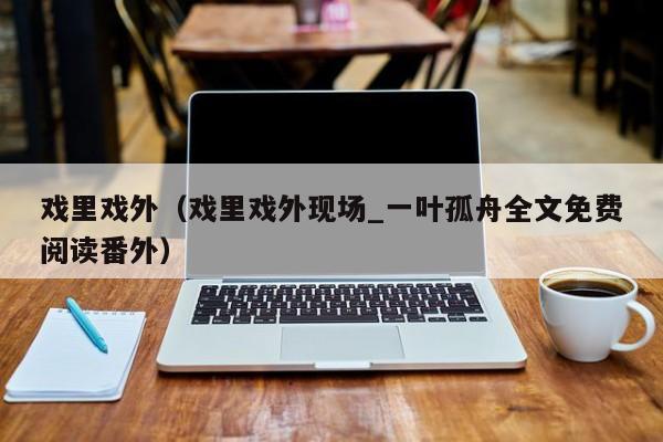 戏里戏外（戏里戏外现场_一叶孤舟全文免费阅读番外）