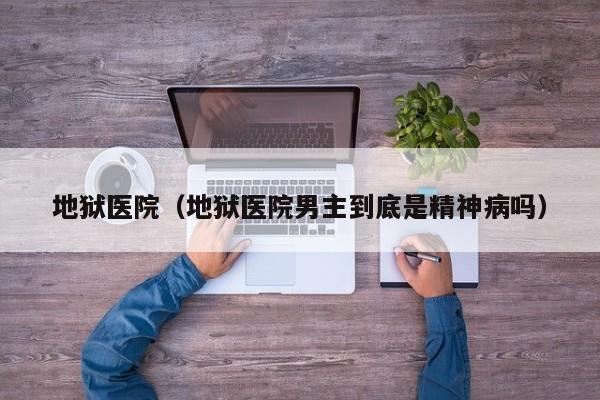 地狱医院（地狱医院男主到底是精神病吗）