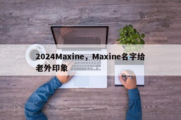 2024Maxine，Maxine名字给老外印象