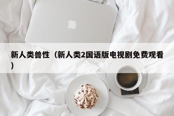 新人类兽性（新人类2国语版电视剧免费观看）