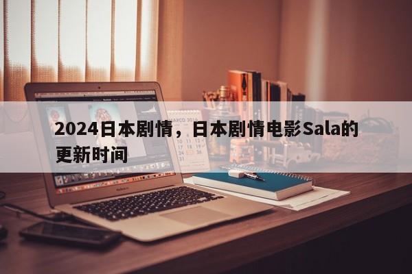 2024日本剧情，日本剧情电影Sala的更新时间