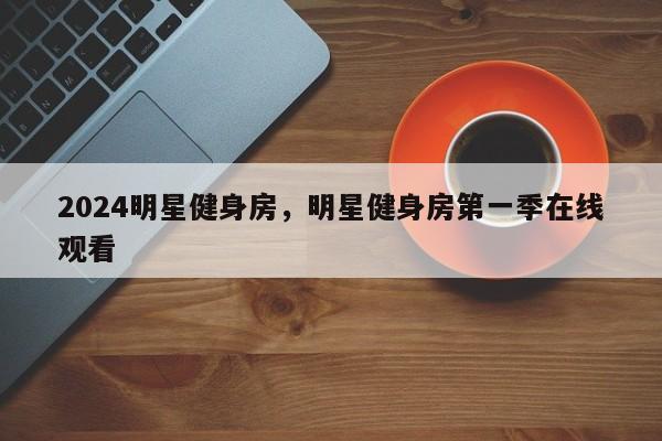 2024明星健身房，明星健身房第一季在线观看