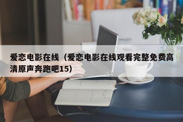 爱恋电影在线（爱恋电影在线观看完整免费高清原声奔跑吧15）