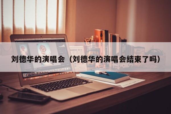 刘德华的演唱会（刘德华的演唱会结束了吗）