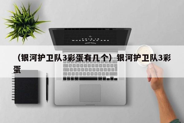 （银河护卫队3彩蛋有几个）银河护卫队3彩蛋
