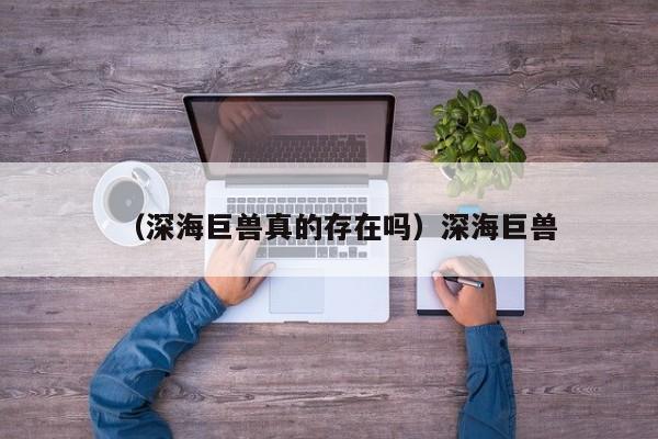 （深海巨兽真的存在吗）深海巨兽