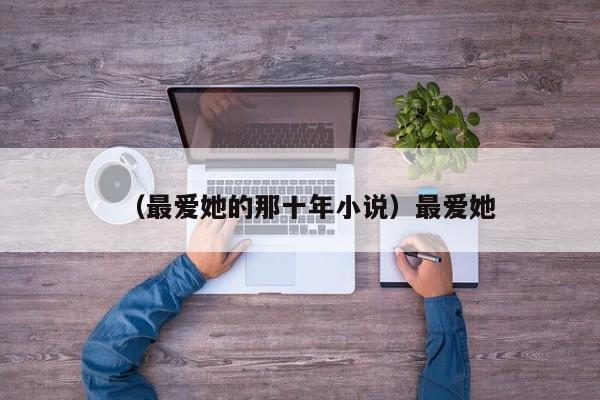 （最爱她的那十年小说）最爱她