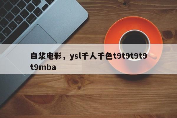白浆电影，ysl千人千色t9t9t9t9t9mba