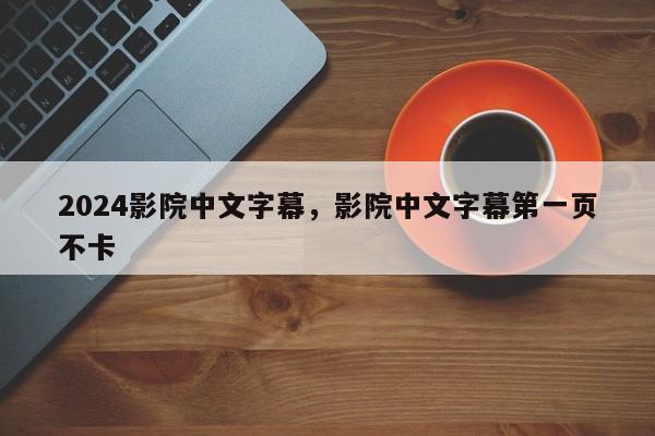 2024影院中文字幕，影院中文字幕第一页不卡