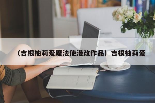 （吉根柚莉爱魔法使漫改作品）吉根柚莉爱